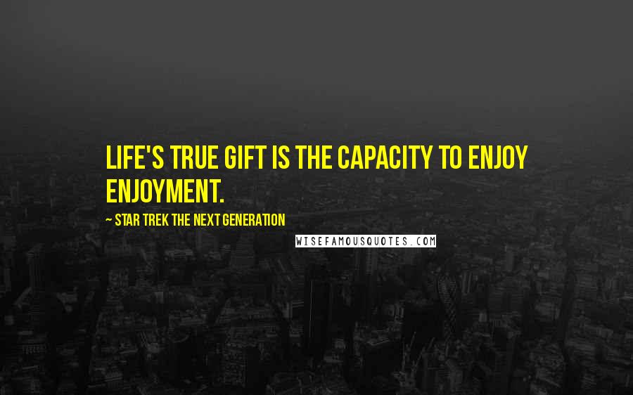 Star Trek The Next Generation Quotes: Life's true gift is the capacity to enjoy enjoyment.