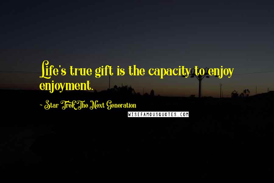 Star Trek The Next Generation Quotes: Life's true gift is the capacity to enjoy enjoyment.