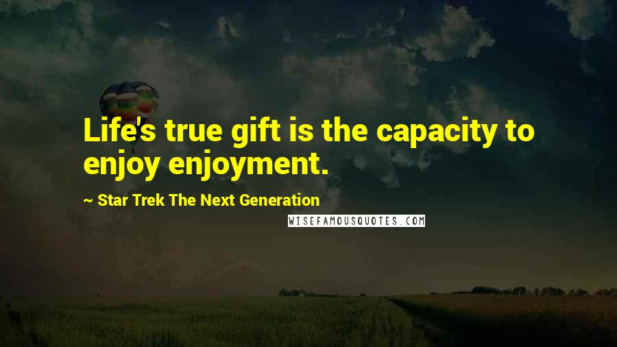 Star Trek The Next Generation Quotes: Life's true gift is the capacity to enjoy enjoyment.