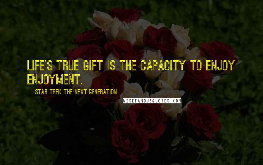 Star Trek The Next Generation Quotes: Life's true gift is the capacity to enjoy enjoyment.