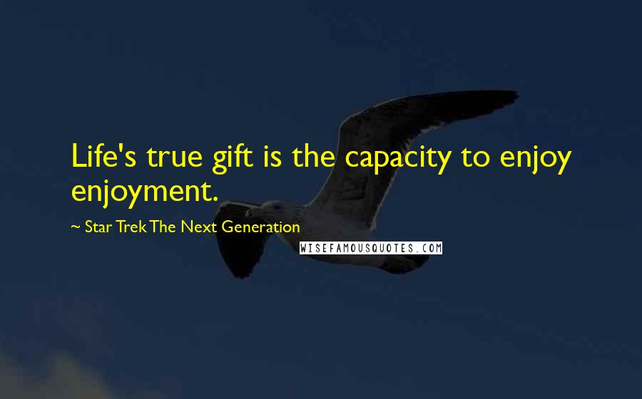 Star Trek The Next Generation Quotes: Life's true gift is the capacity to enjoy enjoyment.