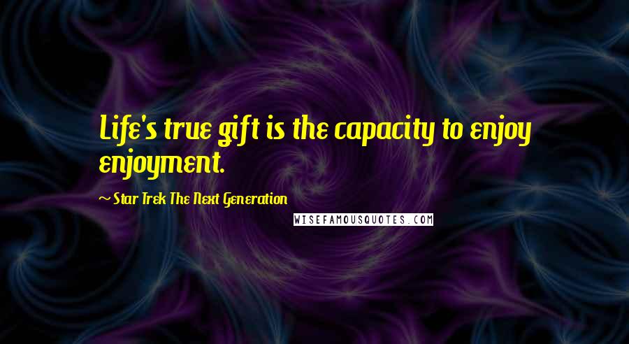 Star Trek The Next Generation Quotes: Life's true gift is the capacity to enjoy enjoyment.