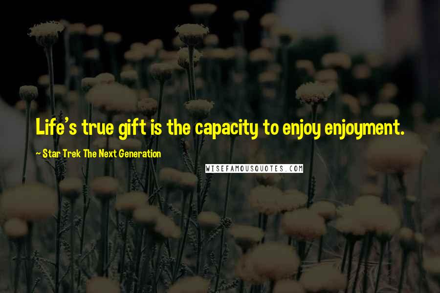 Star Trek The Next Generation Quotes: Life's true gift is the capacity to enjoy enjoyment.