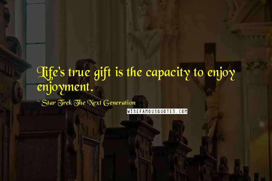 Star Trek The Next Generation Quotes: Life's true gift is the capacity to enjoy enjoyment.