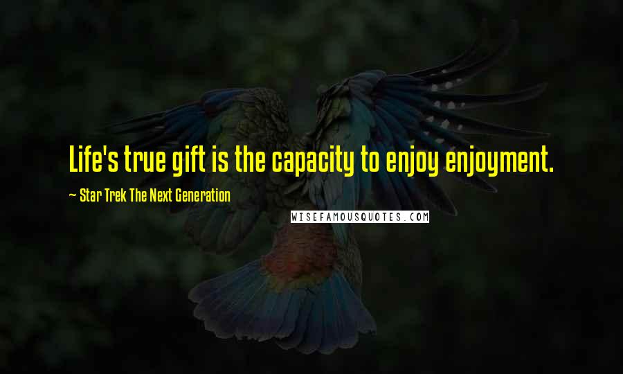 Star Trek The Next Generation Quotes: Life's true gift is the capacity to enjoy enjoyment.