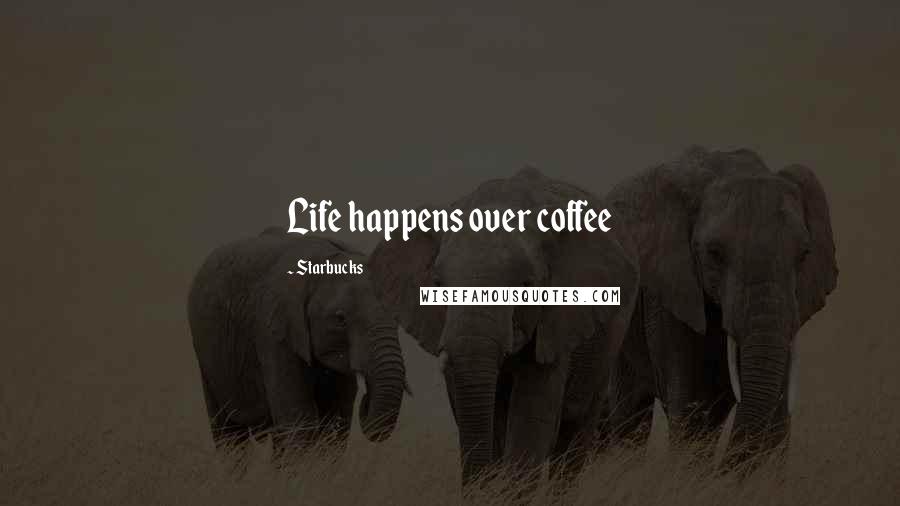 Starbucks Quotes: Life happens over coffee
