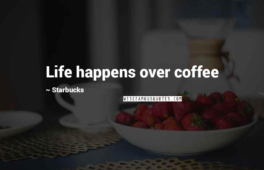 Starbucks Quotes: Life happens over coffee