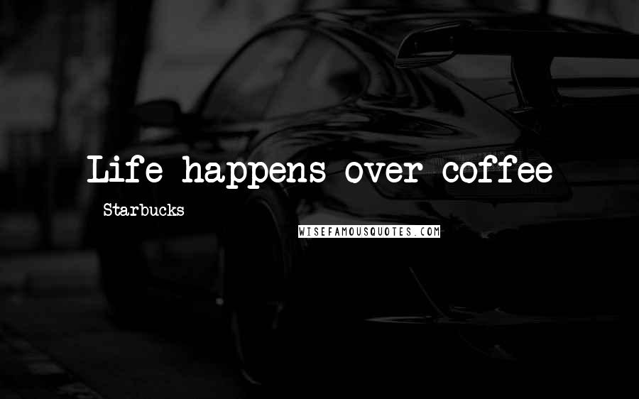 Starbucks Quotes: Life happens over coffee