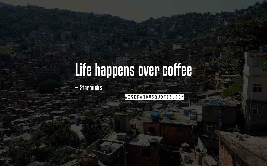 Starbucks Quotes: Life happens over coffee