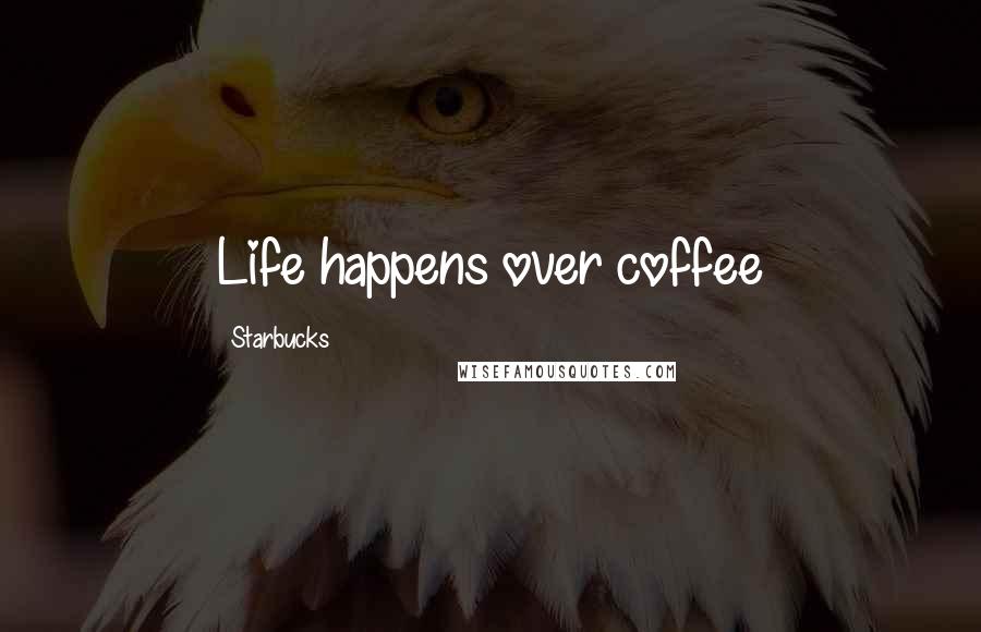 Starbucks Quotes: Life happens over coffee