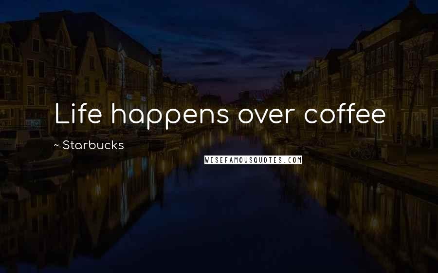 Starbucks Quotes: Life happens over coffee