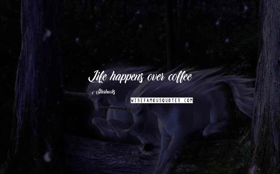 Starbucks Quotes: Life happens over coffee