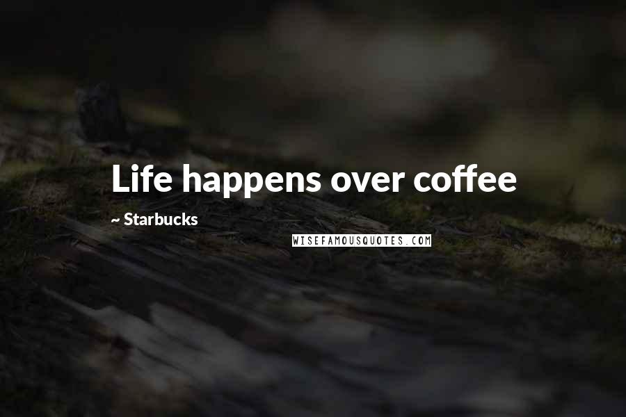 Starbucks Quotes: Life happens over coffee