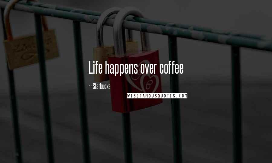 Starbucks Quotes: Life happens over coffee