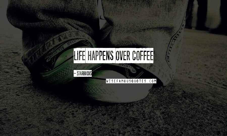 Starbucks Quotes: Life happens over coffee