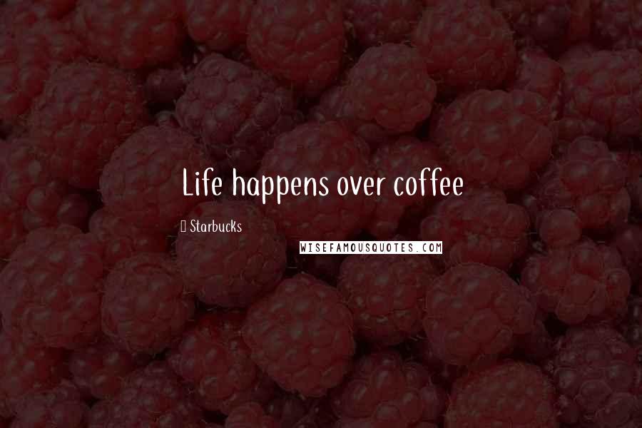 Starbucks Quotes: Life happens over coffee