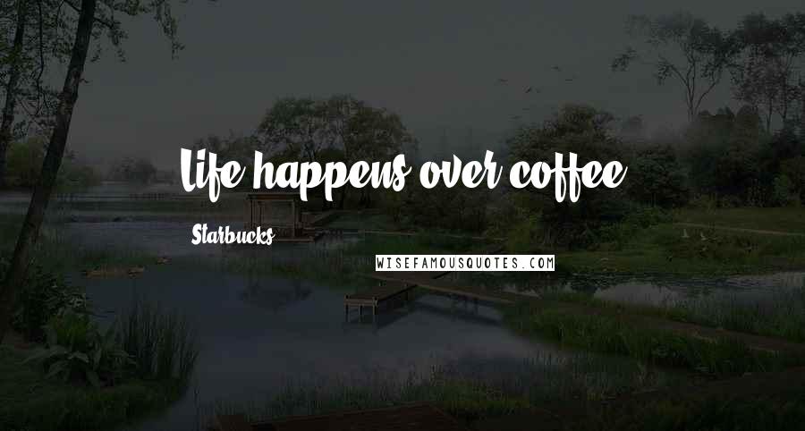 Starbucks Quotes: Life happens over coffee