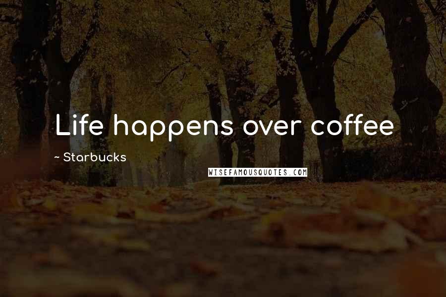 Starbucks Quotes: Life happens over coffee