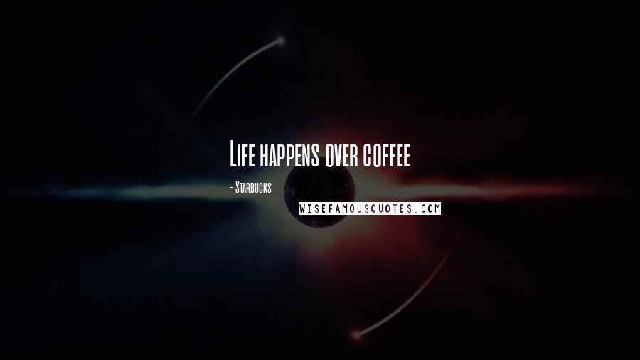 Starbucks Quotes: Life happens over coffee