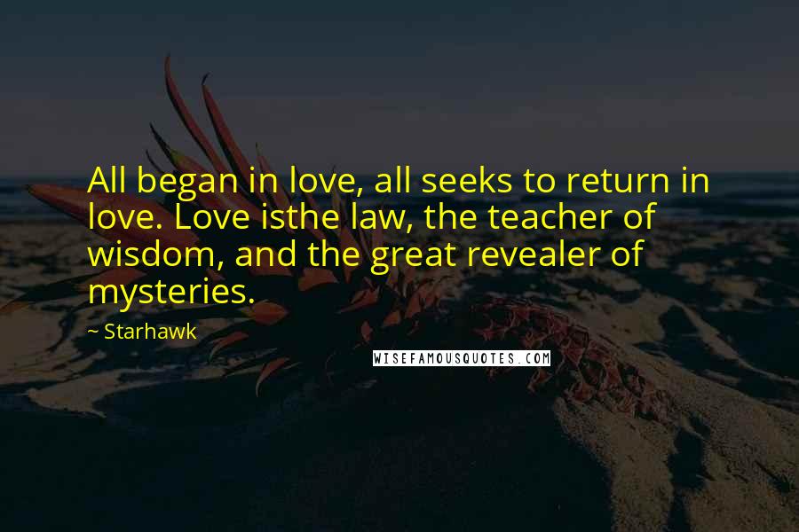 Starhawk Quotes: All began in love, all seeks to return in love. Love isthe law, the teacher of wisdom, and the great revealer of mysteries.