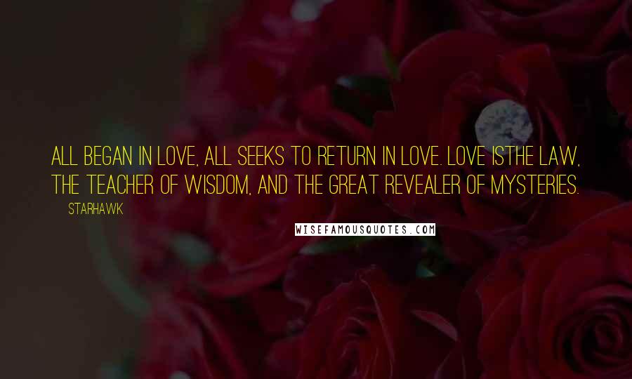 Starhawk Quotes: All began in love, all seeks to return in love. Love isthe law, the teacher of wisdom, and the great revealer of mysteries.