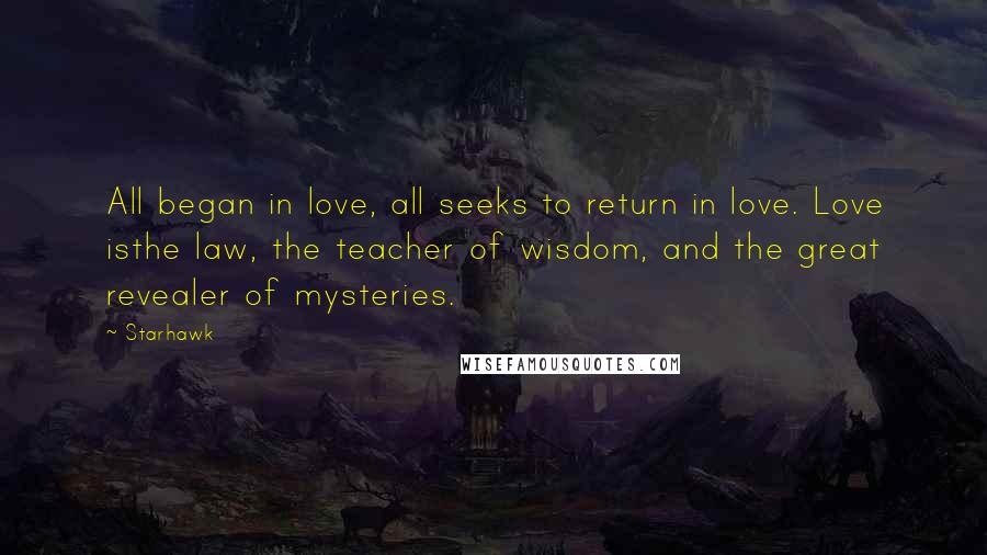Starhawk Quotes: All began in love, all seeks to return in love. Love isthe law, the teacher of wisdom, and the great revealer of mysteries.