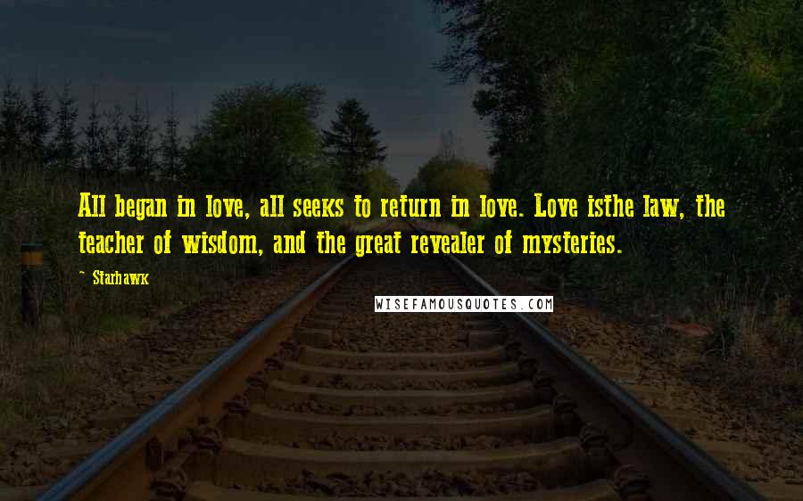 Starhawk Quotes: All began in love, all seeks to return in love. Love isthe law, the teacher of wisdom, and the great revealer of mysteries.