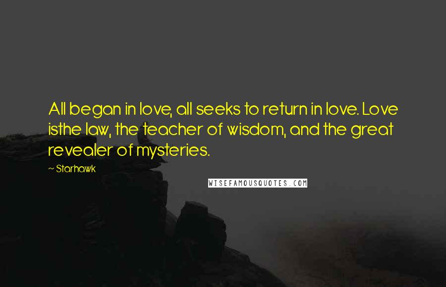 Starhawk Quotes: All began in love, all seeks to return in love. Love isthe law, the teacher of wisdom, and the great revealer of mysteries.