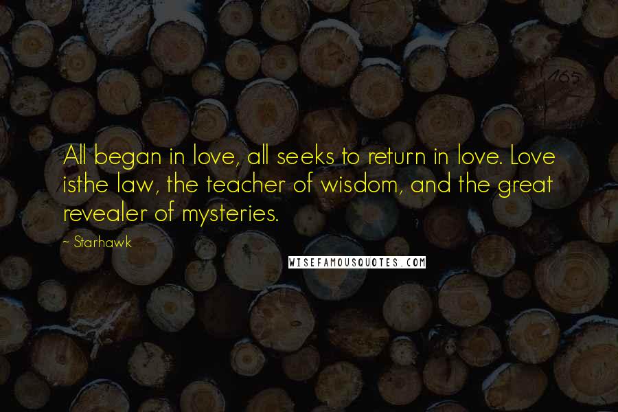 Starhawk Quotes: All began in love, all seeks to return in love. Love isthe law, the teacher of wisdom, and the great revealer of mysteries.