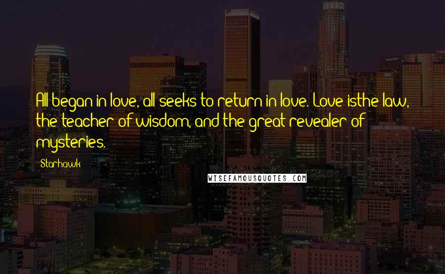 Starhawk Quotes: All began in love, all seeks to return in love. Love isthe law, the teacher of wisdom, and the great revealer of mysteries.