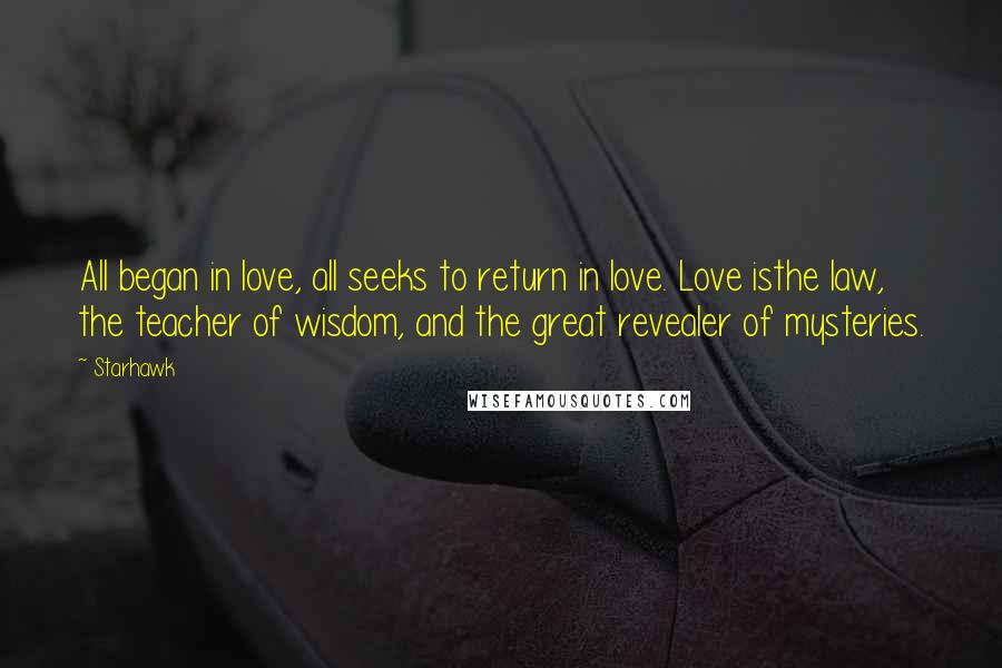 Starhawk Quotes: All began in love, all seeks to return in love. Love isthe law, the teacher of wisdom, and the great revealer of mysteries.