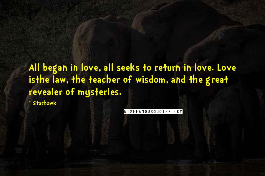 Starhawk Quotes: All began in love, all seeks to return in love. Love isthe law, the teacher of wisdom, and the great revealer of mysteries.