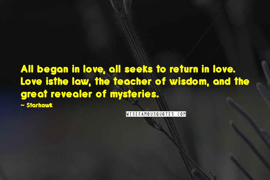 Starhawk Quotes: All began in love, all seeks to return in love. Love isthe law, the teacher of wisdom, and the great revealer of mysteries.