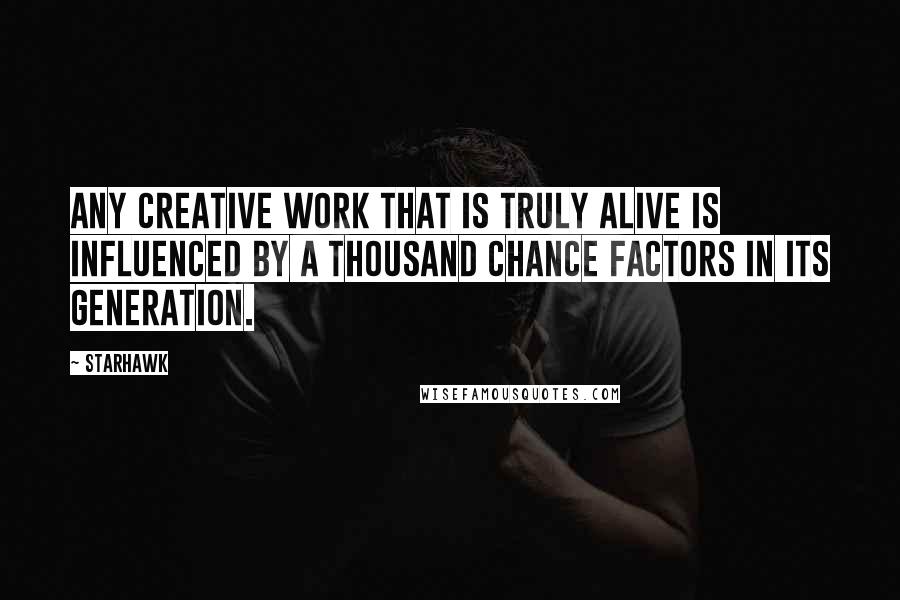 Starhawk Quotes: Any creative work that is truly alive is influenced by a thousand chance factors in its generation.