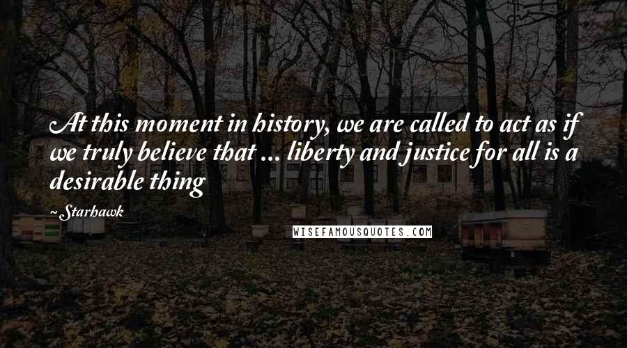 Starhawk Quotes: At this moment in history, we are called to act as if we truly believe that ... liberty and justice for all is a desirable thing