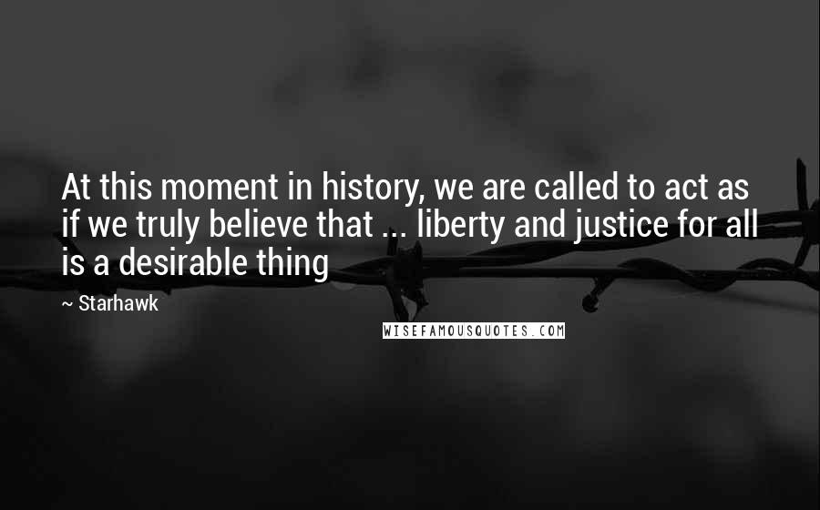 Starhawk Quotes: At this moment in history, we are called to act as if we truly believe that ... liberty and justice for all is a desirable thing