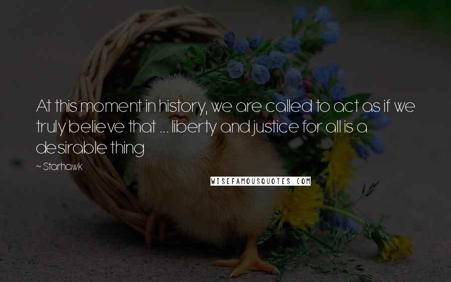 Starhawk Quotes: At this moment in history, we are called to act as if we truly believe that ... liberty and justice for all is a desirable thing