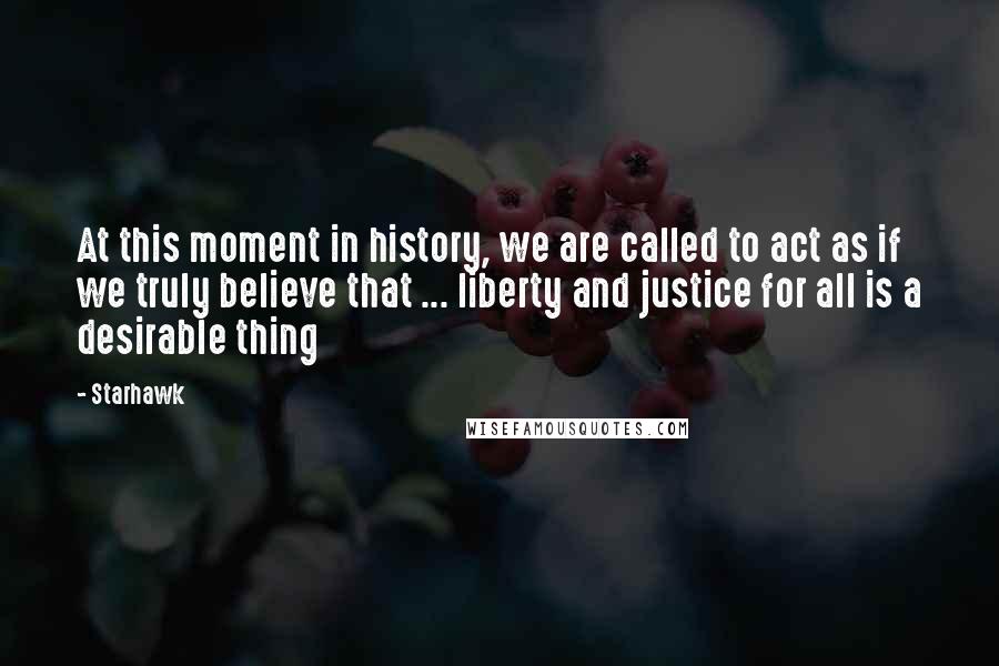 Starhawk Quotes: At this moment in history, we are called to act as if we truly believe that ... liberty and justice for all is a desirable thing