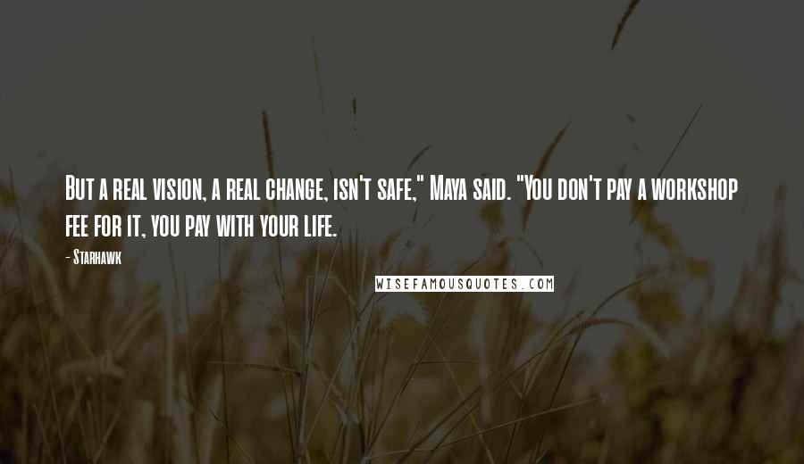 Starhawk Quotes: But a real vision, a real change, isn't safe," Maya said. "You don't pay a workshop fee for it, you pay with your life.