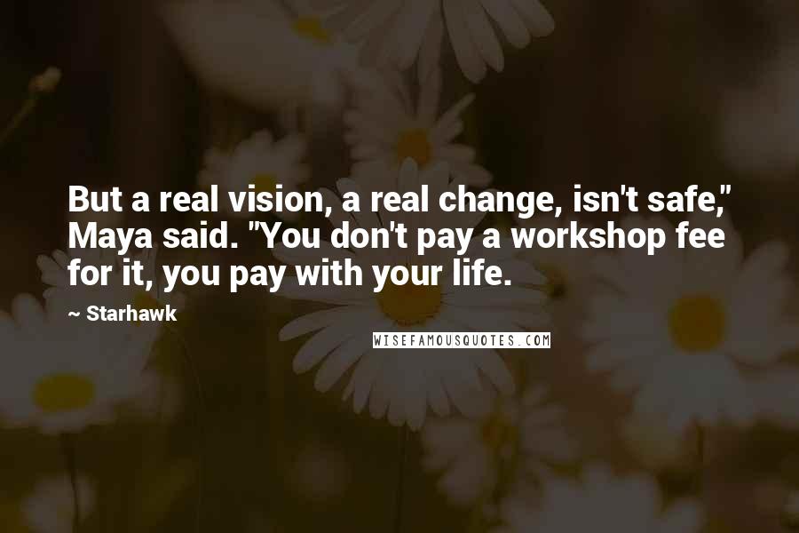 Starhawk Quotes: But a real vision, a real change, isn't safe," Maya said. "You don't pay a workshop fee for it, you pay with your life.