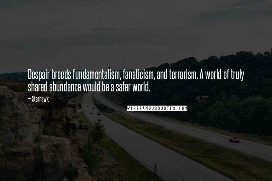 Starhawk Quotes: Despair breeds fundamentalism, fanaticism, and terrorism. A world of truly shared abundance would be a safer world.