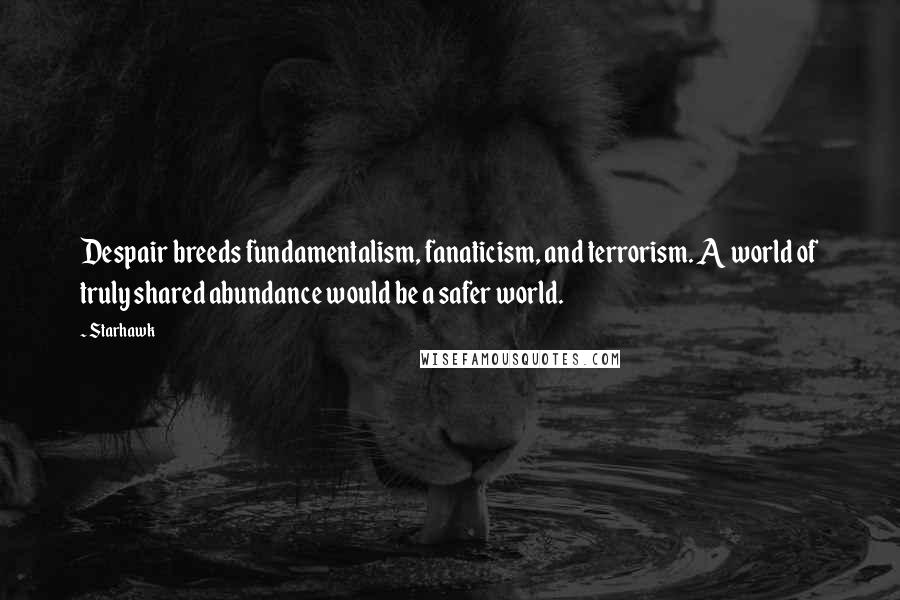 Starhawk Quotes: Despair breeds fundamentalism, fanaticism, and terrorism. A world of truly shared abundance would be a safer world.