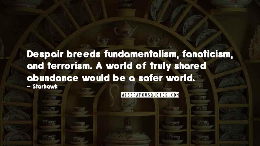 Starhawk Quotes: Despair breeds fundamentalism, fanaticism, and terrorism. A world of truly shared abundance would be a safer world.