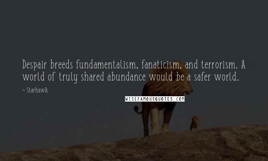 Starhawk Quotes: Despair breeds fundamentalism, fanaticism, and terrorism. A world of truly shared abundance would be a safer world.