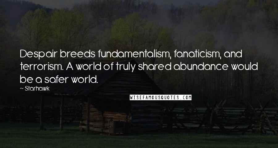 Starhawk Quotes: Despair breeds fundamentalism, fanaticism, and terrorism. A world of truly shared abundance would be a safer world.