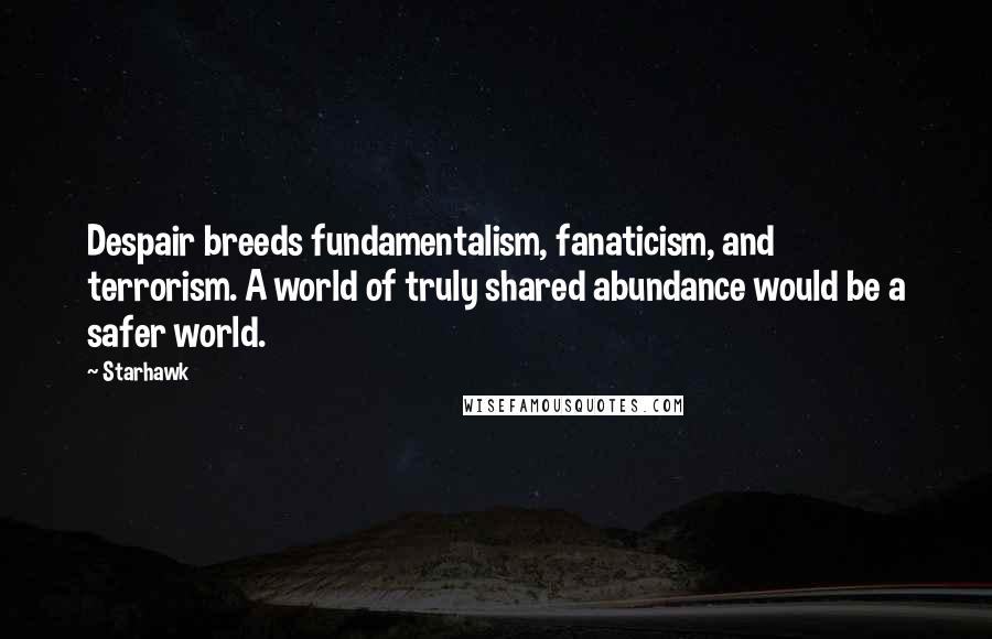 Starhawk Quotes: Despair breeds fundamentalism, fanaticism, and terrorism. A world of truly shared abundance would be a safer world.