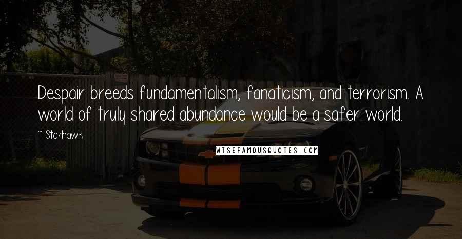 Starhawk Quotes: Despair breeds fundamentalism, fanaticism, and terrorism. A world of truly shared abundance would be a safer world.