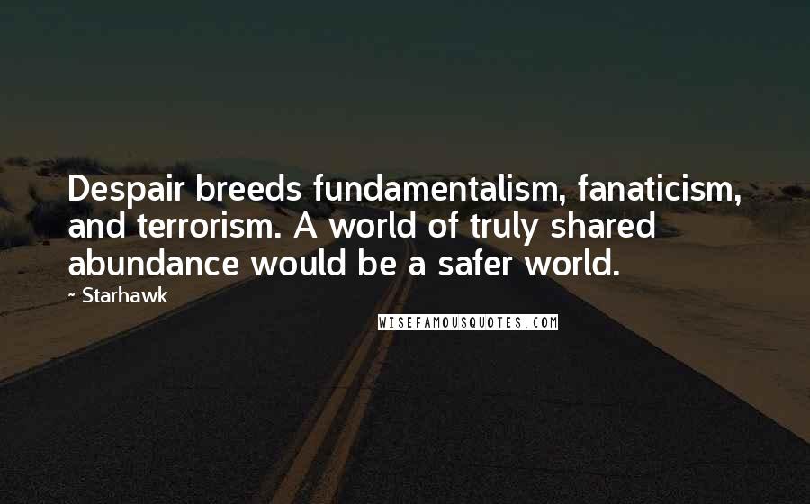 Starhawk Quotes: Despair breeds fundamentalism, fanaticism, and terrorism. A world of truly shared abundance would be a safer world.