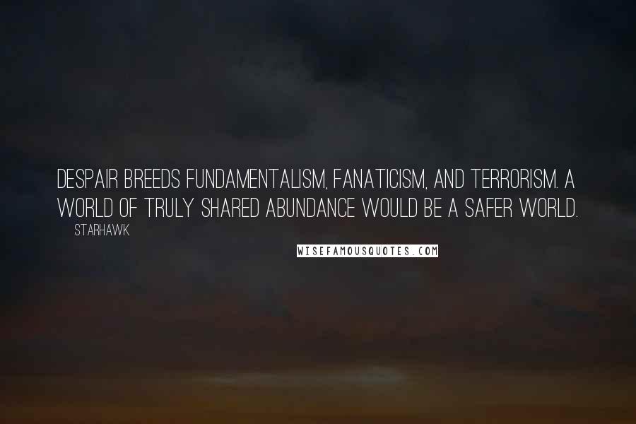 Starhawk Quotes: Despair breeds fundamentalism, fanaticism, and terrorism. A world of truly shared abundance would be a safer world.