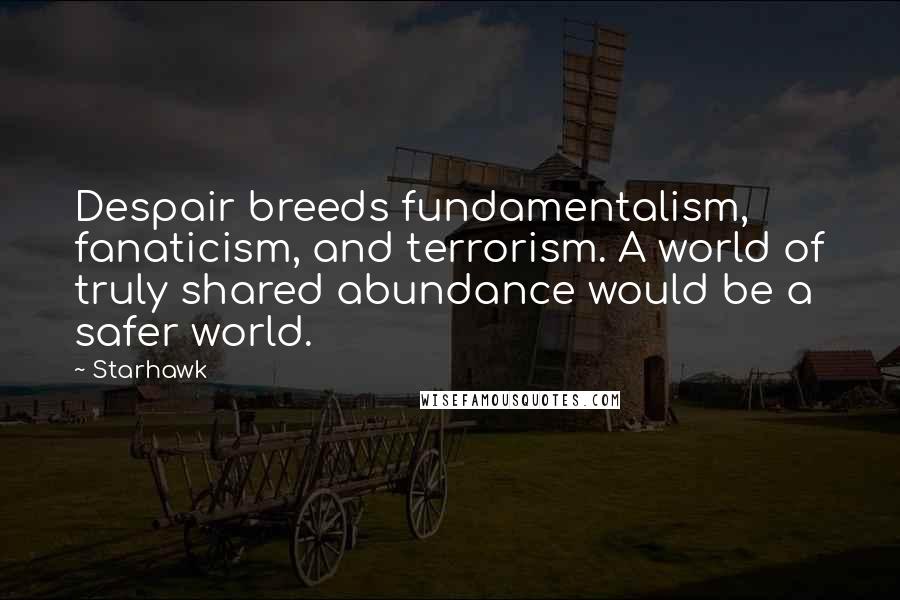 Starhawk Quotes: Despair breeds fundamentalism, fanaticism, and terrorism. A world of truly shared abundance would be a safer world.